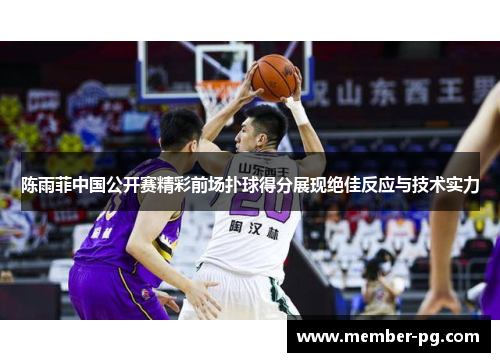 陈雨菲中国公开赛精彩前场扑球得分展现绝佳反应与技术实力 陈雨菲中国公开赛精彩前场扑球得分展现绝佳反应与技术实力