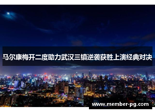 马尔康梅开二度助力武汉三镇逆袭获胜上演经典对决