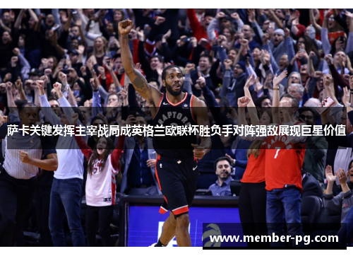 萨卡关键发挥主宰战局成英格兰欧联杯胜负手对阵强敌展现巨星价值