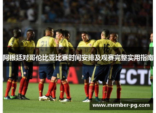 阿根廷对哥伦比亚比赛时间安排及观赛完整实用指南