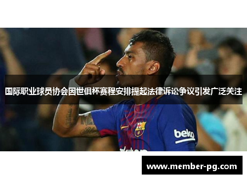 国际职业球员协会因世俱杯赛程安排提起法律诉讼争议引发广泛关注 国际职业球员协会因世俱杯赛程安排提起法律诉讼争议引发广泛关注