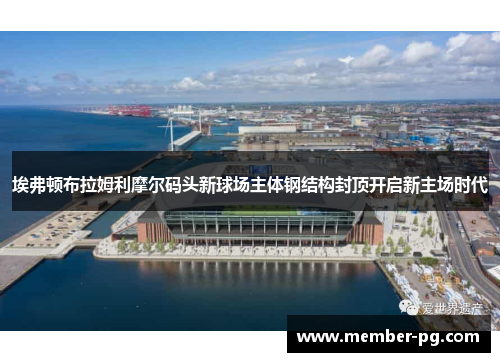 埃弗顿布拉姆利摩尔码头新球场主体钢结构封顶开启新主场时代