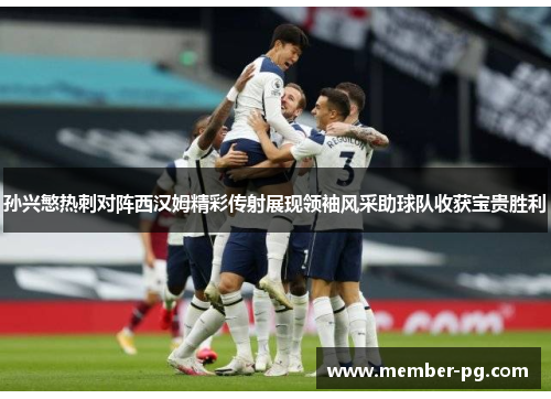 孙兴慜热刺对阵西汉姆精彩传射展现领袖风采助球队收获宝贵胜利 孙兴慜热刺对阵西汉姆精彩传射展现领袖风采助球队收获宝贵胜利